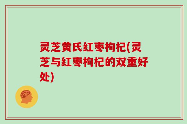 灵芝黄氏红枣枸杞(灵芝与红枣枸杞的双重好处)