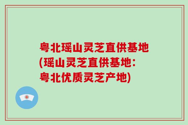 粤北瑶山灵芝直供基地(瑶山灵芝直供基地:粤北优质灵芝产地)