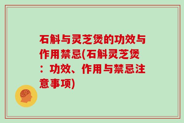 石斛与灵芝煲的功效与作用禁忌(石斛灵芝煲:功效、作用与禁忌注意事项)