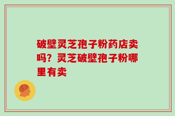 破壁灵芝孢子粉药店卖吗？灵芝破壁孢子粉哪里有卖
