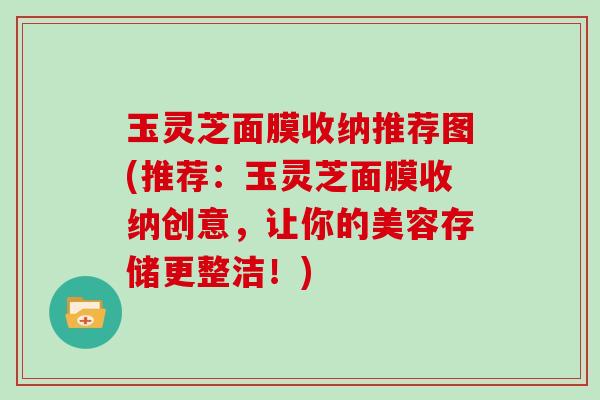 玉灵芝面膜收纳推荐图(推荐:玉灵芝面膜收纳创意,让你的美容存储更整洁!)