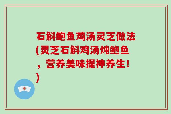 石斛鲍鱼鸡汤灵芝做法(灵芝石斛鸡汤炖鲍鱼,营养美味提神养生!)