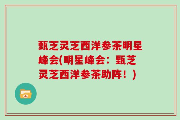 甄芝灵芝西洋参茶明星峰会(明星峰会：甄芝灵芝西洋参茶助阵！)