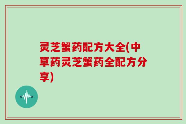 灵芝蟹药配方大全(中草药灵芝蟹药全配方分享)