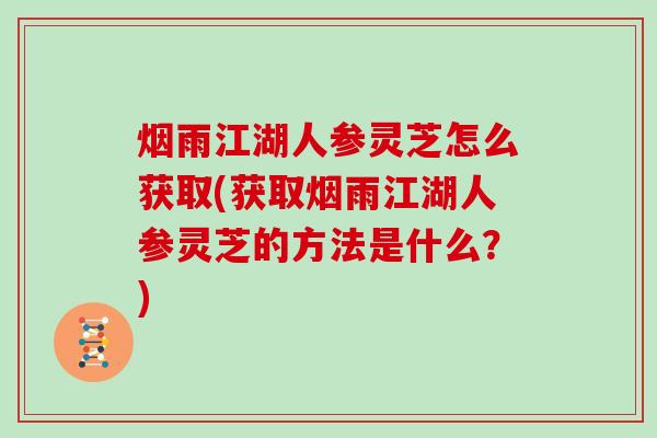 烟雨江湖人参灵芝怎么获取(获取烟雨江湖人参灵芝的方法是什么?)