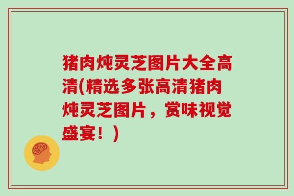 猪肉炖灵芝图片大全高清(精选多张高清猪肉炖灵芝图片,赏味视觉盛宴!)