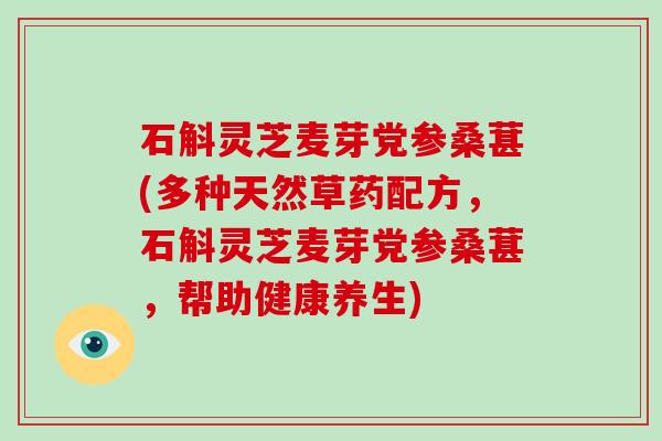 石斛灵芝麦芽党参桑葚(多种天然草药配方,石斛灵芝麦芽党参桑葚,帮助健康养生)