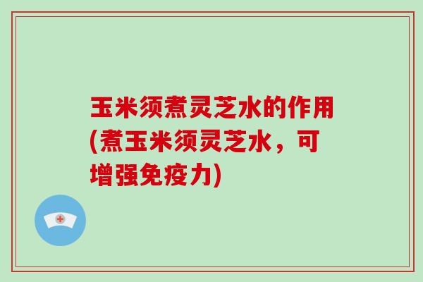 玉米须煮灵芝水的作用(煮玉米须灵芝水，可增强免疫力)