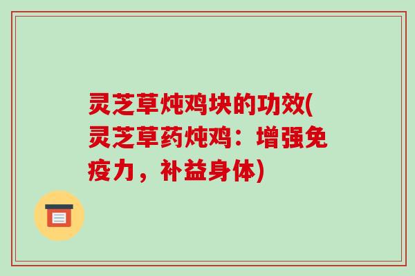 灵芝草炖鸡块的功效(灵芝草药炖鸡:增强免疫力,补益身体)