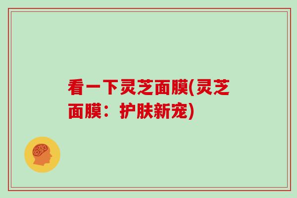 看一下灵芝面膜(灵芝面膜:护肤新宠)