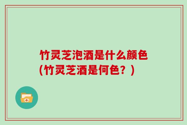 竹灵芝泡酒是什么颜色(竹灵芝酒是何色?)