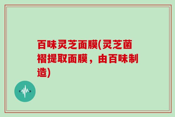 百味灵芝面膜(灵芝菌褶提取面膜,由百味制造)