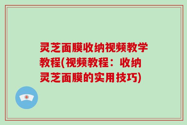 灵芝面膜收纳视频教学教程(视频教程:收纳灵芝面膜的实用技巧)