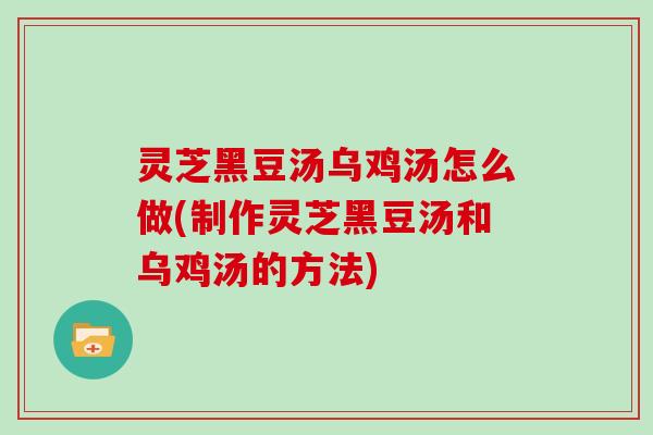 灵芝黑豆汤乌鸡汤怎么做(制作灵芝黑豆汤和乌鸡汤的方法)