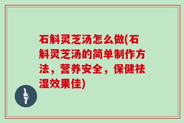 石斛灵芝汤怎么做(石斛灵芝汤的简单制作方法,营养安全,保健祛湿效果佳)