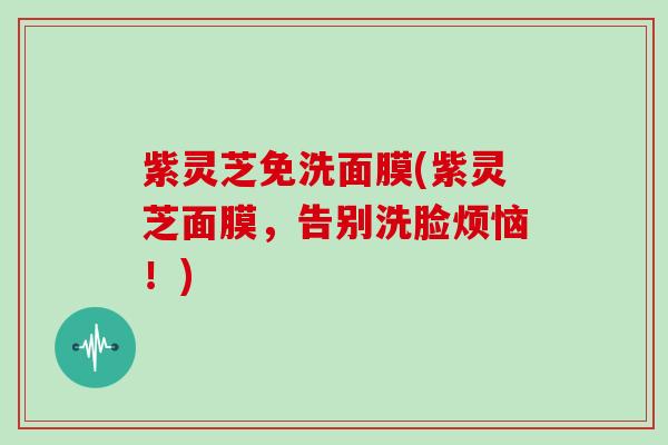 紫灵芝免洗面膜(紫灵芝面膜,告别洗脸烦恼!)