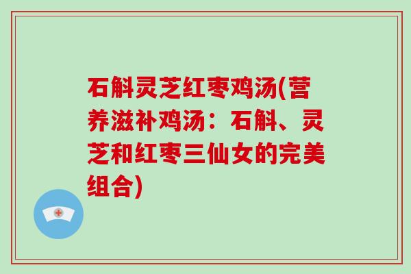石斛灵芝红枣鸡汤(营养滋补鸡汤：石斛、灵芝和红枣三仙女的完美组合)