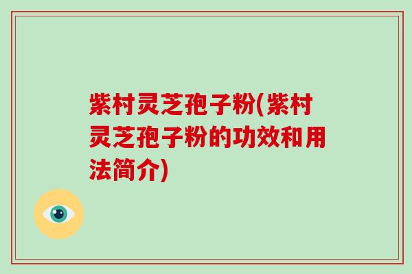 紫村灵芝孢子粉(紫村灵芝孢子粉的功效和用法简介)
