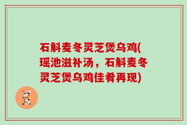 石斛麦冬灵芝煲乌鸡(瑶池滋补汤,石斛麦冬灵芝煲乌鸡佳肴再现)