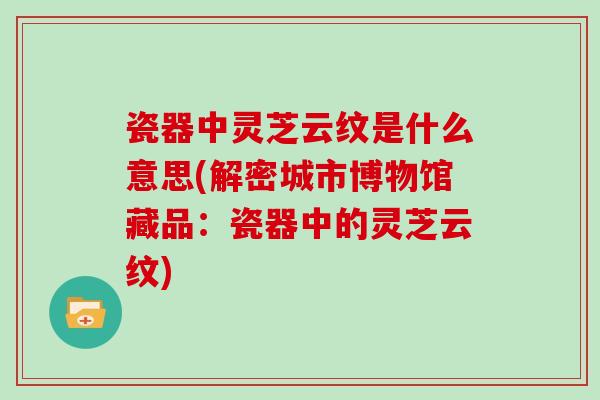 瓷器中灵芝云纹是什么意思(解密城市博物馆藏品:瓷器中的灵芝云纹)
