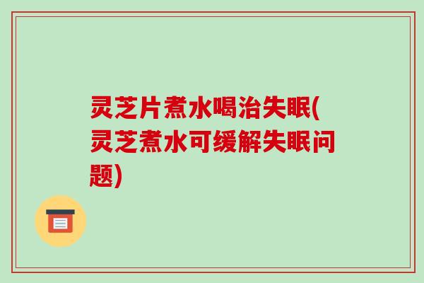 灵芝片煮水喝治失眠(灵芝煮水可缓解失眠问题)