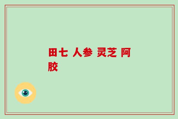 田七 人参 灵芝 阿胶