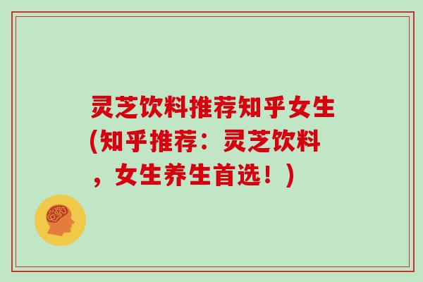 灵芝饮料推荐知乎女生(知乎推荐：灵芝饮料，女生养生首选！)