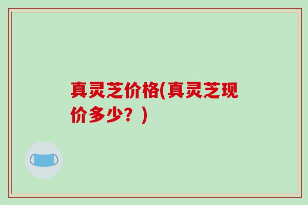 真灵芝价格(真灵芝现价多少？)