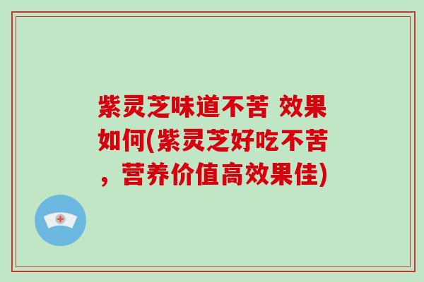 紫灵芝味道不苦 效果如何(紫灵芝好吃不苦,营养价值高效果佳)