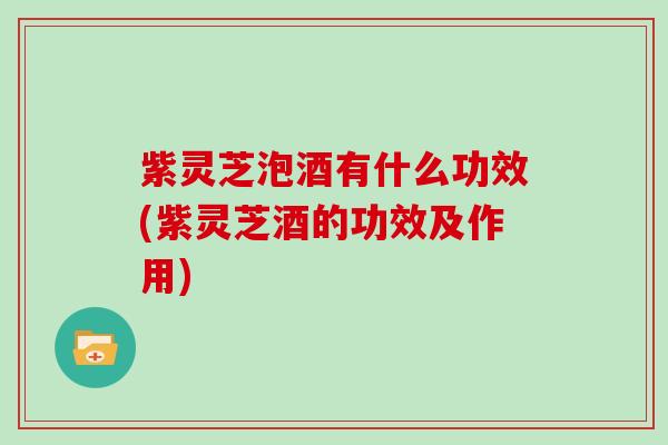 紫灵芝泡酒有什么功效(紫灵芝酒的功效及作用)