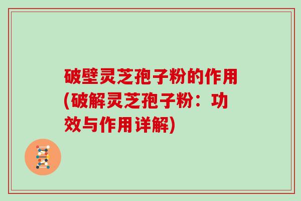 破壁灵芝孢子粉的作用(破解灵芝孢子粉：功效与作用详解)