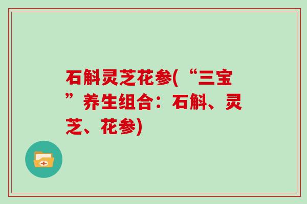 石斛灵芝花参(“三宝”养生组合：石斛、灵芝、花参)