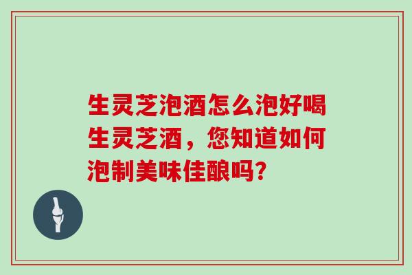 生灵芝泡酒怎么泡好喝生灵芝酒,您知道如何泡制美味佳酿吗?