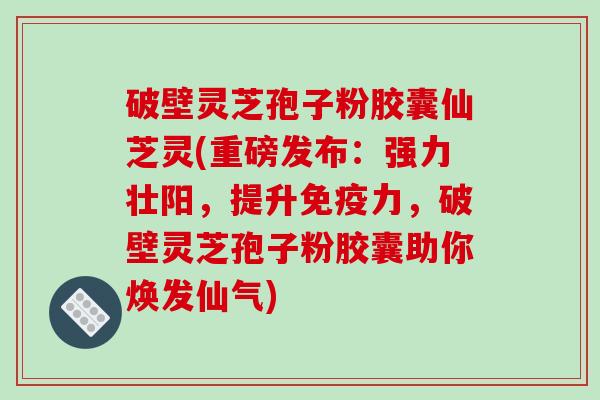 破壁灵芝孢子粉胶囊仙芝灵(重磅发布:强力壮阳,提升免疫力,破壁灵芝孢子粉胶囊助你焕发仙气)