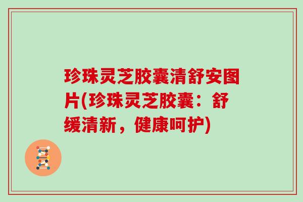 珍珠灵芝胶囊清舒安图片(珍珠灵芝胶囊:舒缓清新,健康呵护)
