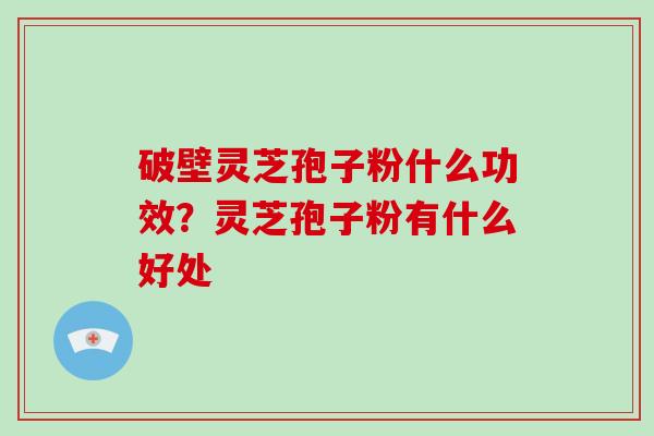 破壁灵芝孢子粉什么功效?灵芝孢子粉有什么好处