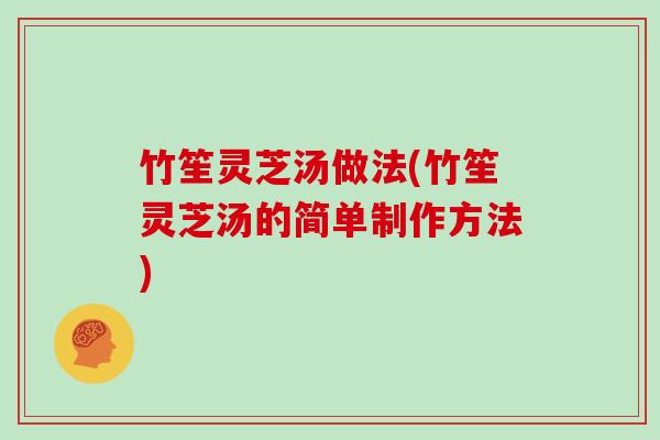 竹笙灵芝汤做法(竹笙灵芝汤的简单制作方法)