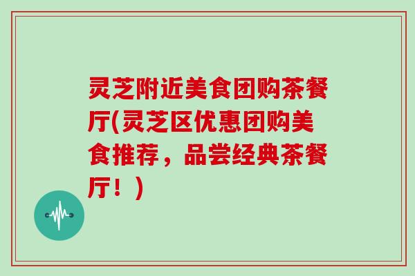 灵芝附近美食团购茶餐厅(灵芝区优惠团购美食推荐，品尝经典茶餐厅！)