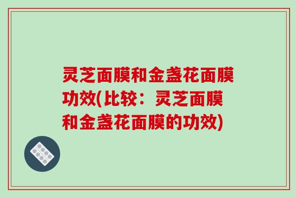 灵芝面膜和金盏花面膜功效(比较：灵芝面膜和金盏花面膜的功效)