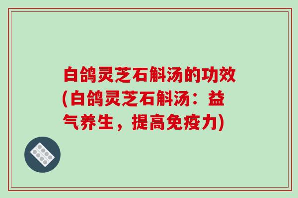 白鸽灵芝石斛汤的功效(白鸽灵芝石斛汤:益气养生,提高免疫力)