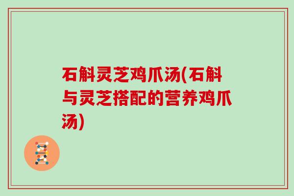 石斛灵芝鸡爪汤(石斛与灵芝搭配的营养鸡爪汤)