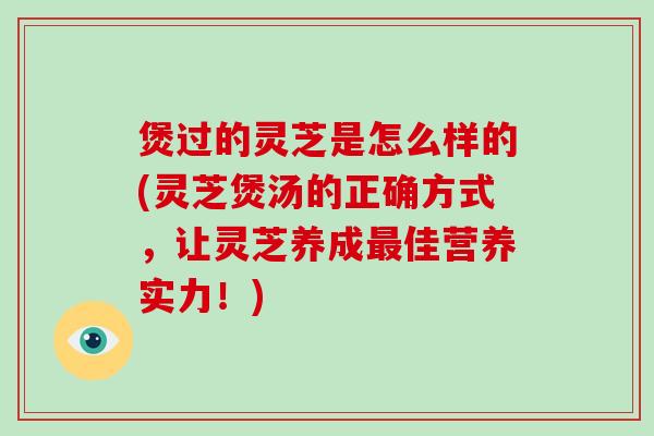 煲过的灵芝是怎么样的(灵芝煲汤的正确方式,让灵芝养成最佳营养实力!)