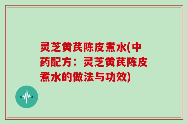 灵芝黄芪陈皮煮水(中药配方:灵芝黄芪陈皮煮水的做法与功效)