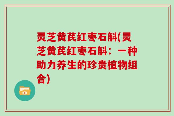 灵芝黄芪红枣石斛(灵芝黄芪红枣石斛：一种助力养生的珍贵植物组合)