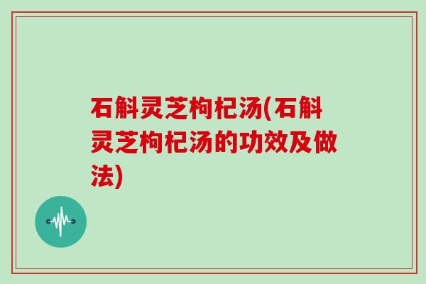 石斛灵芝枸杞汤(石斛灵芝枸杞汤的功效及做法)