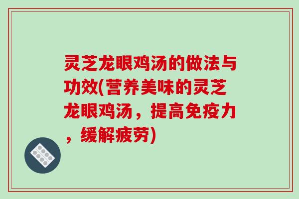 灵芝龙眼鸡汤的做法与功效(营养美味的灵芝龙眼鸡汤,提高免疫力,缓解疲劳)