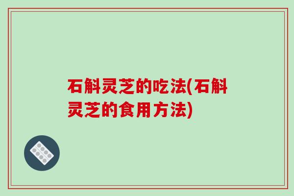 石斛灵芝的吃法(石斛灵芝的食用方法)