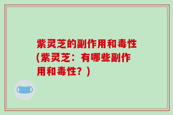 紫灵芝的副作用和毒性(紫灵芝:有哪些副作用和毒性?)