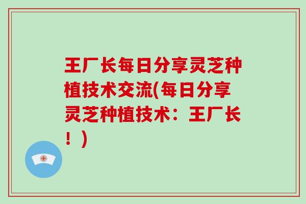 王厂长每日分享灵芝种植技术交流(每日分享灵芝种植技术:王厂长!)