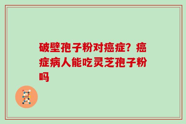 破壁孢子粉对癌症？癌症病人能吃灵芝孢子粉吗